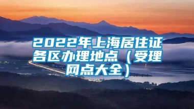 2022年上海居住证各区办理地点（受理网点大全）