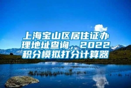 上海宝山区居住证办理地址查询，2022积分模拟打分计算器