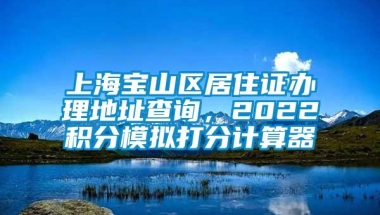 上海宝山区居住证办理地址查询，2022积分模拟打分计算器