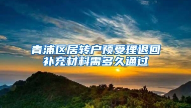 青浦区居转户预受理退回补充材料需多久通过