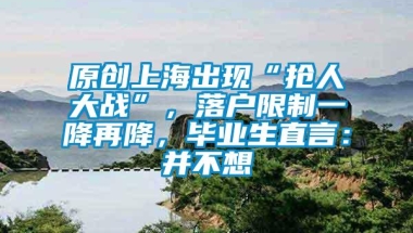 原创上海出现“抢人大战”，落户限制一降再降，毕业生直言：并不想