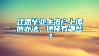 往届毕业生落户上海的办法、途径有哪些？