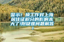 警示！换工作对上海居住证积分的影响太大了!附疑难问题解答！