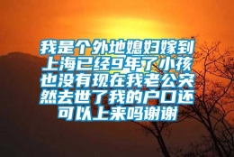 我是个外地媳妇嫁到上海已经9年了小孩也没有现在我老公突然去世了我的户口还可以上来吗谢谢