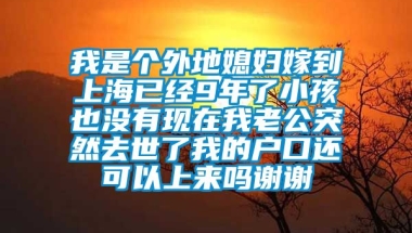 我是个外地媳妇嫁到上海已经9年了小孩也没有现在我老公突然去世了我的户口还可以上来吗谢谢