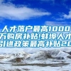 人才落户最高1000万购房补贴!蚌埠人才引进政策最高补贴20