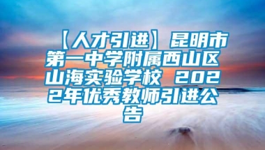 【人才引进】昆明市第一中学附属西山区山海实验学校 2022年优秀教师引进公告