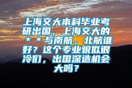 上海交大本科毕业考研出国，上海交大的＊＊与南航，北航谁好？这个专业貌似很冷们，出国深造机会大吗？