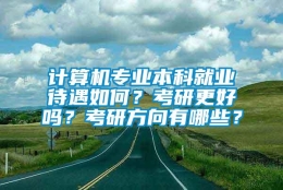 计算机专业本科就业待遇如何？考研更好吗？考研方向有哪些？