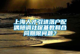 上海人才引进落户配偶随调社保基数和合同期限问题？