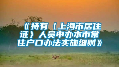 《持有〈上海市居住证〉人员申办本市常住户口办法实施细则》