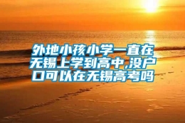 外地小孩小学一直在无锡上学到高中,没户口可以在无锡高考吗