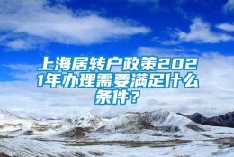 上海居转户政策2021年办理需要满足什么条件？