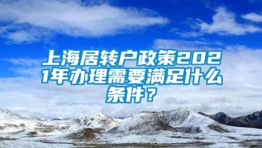 上海居转户政策2021年办理需要满足什么条件？