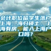 会计职位留学生落户上海，海归硕士，上海有房，能入上海户口吗？