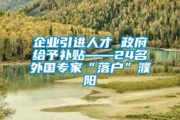 企业引进人才 政府给予补贴——24名外国专家“落户”濮阳