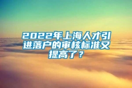 2022年上海人才引进落户的审核标准又提高了？