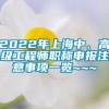 2022年上海中、高级工程师职称申报注意事项一览~~~