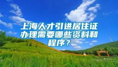 上海人才引进居住证办理需要哪些资料和程序？