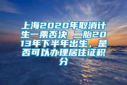 上海2020年取消计生一票否决 二胎2013年下半年出生，是否可以办理居住证积分