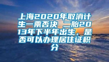 上海2020年取消计生一票否决 二胎2013年下半年出生，是否可以办理居住证积分