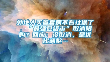 外地人买首套房不看社保了，“最强县级市”取消限购？回应：没取消，是优化调整…