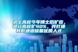 沪上高校今年博士后扩容，部分高校扩40%，并打通教职通道储备优质人才