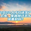 2022人才引进落户上海，家属随迁怎么准备材料？