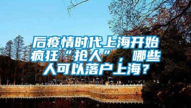 后疫情时代上海开始疯狂“抢人”，哪些人可以落户上海？