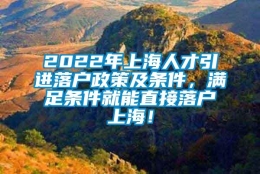 2022年上海人才引进落户政策及条件，满足条件就能直接落户上海！