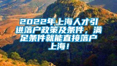 2022年上海人才引进落户政策及条件，满足条件就能直接落户上海！