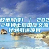 政策解读1 ｜ 2022年博士后国际交流计划引进项目