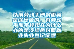 以前劳动手册封面就是深绿色的，有劳动手册字样现在为什么办的是淡绿色封面就业失业登记证呢