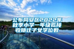 公布同安区2022年秋季小学一年级拟接收随迁子女学位数