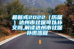 最新或2022（历届）达州市社保可以补交吗,解读达州市社保补缴流程