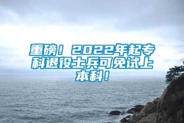 重磅！2022年起专科退役士兵可免试上本科！