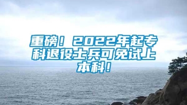 重磅！2022年起专科退役士兵可免试上本科！