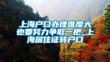 上海户口办理难度大也要努力争取一把_上海居住证转户口