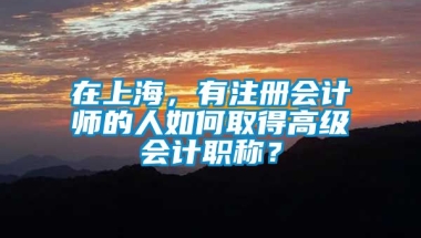 在上海，有注册会计师的人如何取得高级会计职称？