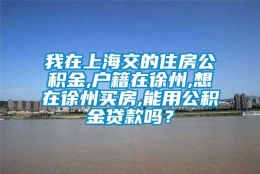 我在上海交的住房公积金,户籍在徐州,想在徐州买房,能用公积金贷款吗？