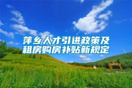 萍乡人才引进政策及租房购房补贴新规定