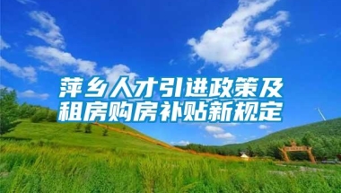 萍乡人才引进政策及租房购房补贴新规定