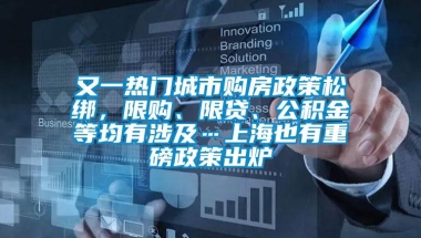 又一热门城市购房政策松绑，限购、限贷、公积金等均有涉及…上海也有重磅政策出炉