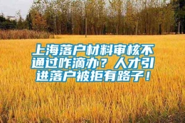 上海落户材料审核不通过咋滴办？人才引进落户被拒有路子！