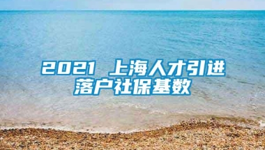 2021 上海人才引进落户社保基数