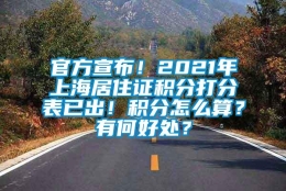 官方宣布！2021年上海居住证积分打分表已出！积分怎么算？有何好处？