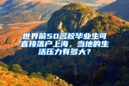 世界前50名校毕业生可直接落户上海，当地的生活压力有多大？