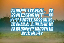 我的户口在苏州，在苏州已经缴纳了一年六个月的住房公积金，现在想去上海当能把以前的帐户里的钱提取出来吗？