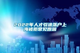 2022年人才引进落户上海被拒常见原因