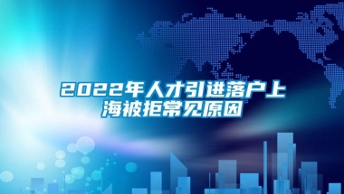 2022年人才引进落户上海被拒常见原因